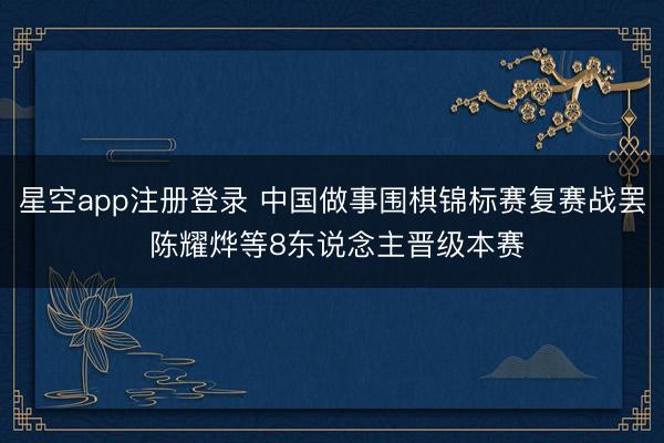 星空app注册登录 中国做事围棋锦标赛复赛战罢 陈耀烨等8东说念主晋级本赛