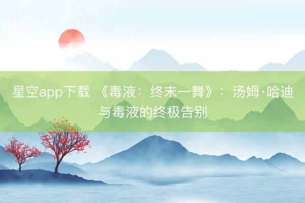 星空app下载 《毒液：终末一舞》：汤姆·哈迪与毒液的终极告别