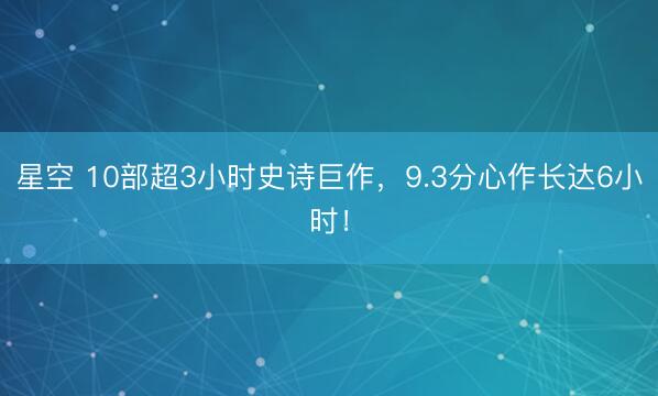 星空 10部超3小时史诗巨作，9.3分心作长达6小时！