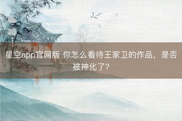 星空app官网版 你怎么看待王家卫的作品，是否被神化了？