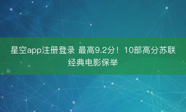 星空app注册登录 最高9.2分！10部高分苏联经典电影保举