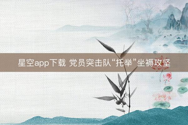 星空app下载 党员突击队“托举”坐褥攻坚