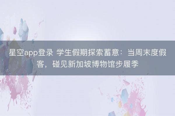 星空app登录 学生假期探索蓄意：当周末度假客，碰见新加坡博物馆步履季