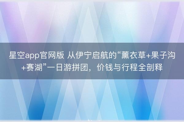 星空app官网版 从伊宁启航的“薰衣草+果子沟+赛湖”一日游拼团，价钱与行程全剖释