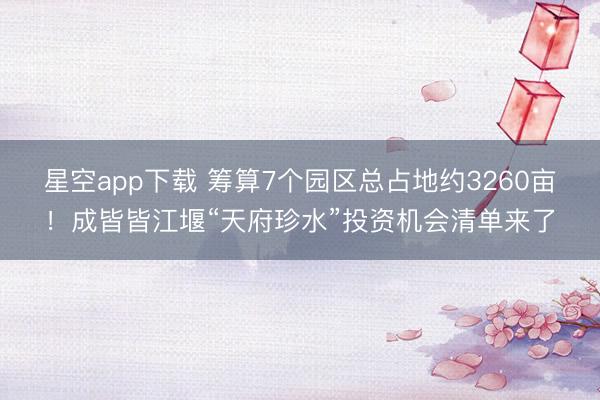 星空app下载 筹算7个园区总占地约3260亩！成皆皆江堰“天府珍水”投资机会清单来了
