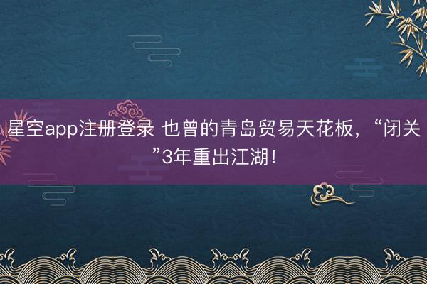 星空app注册登录 也曾的青岛贸易天花板，“闭关”3年重出江湖！