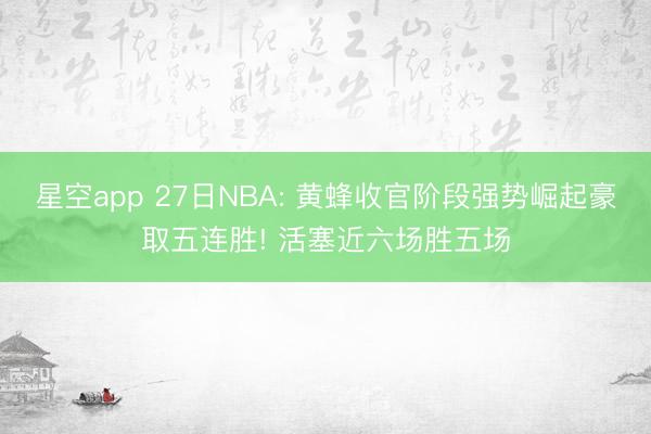星空app 27日NBA: 黄蜂收官阶段强势崛起豪取五连胜! 活塞近六场胜五场