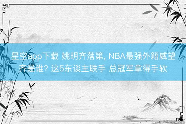 星空app下载 姚明齐落第， NBA最强外籍威望齐是谁? 这5东谈主联手 总冠军拿得手软