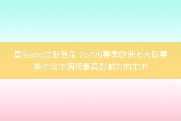 星空app注册登录 25/26赛季欧洲七大联赛换东谈主调理最具影响力的主帅
