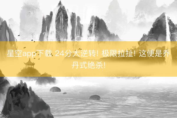 星空app下载 24分大逆转! 极限拉扯! 这便是乔丹式绝杀!