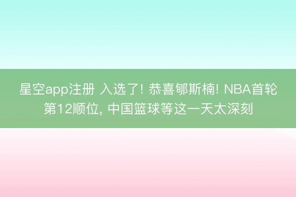 星空app注册 入选了! 恭喜郇斯楠! NBA首轮第12顺位， 中国篮球等这一天太深刻