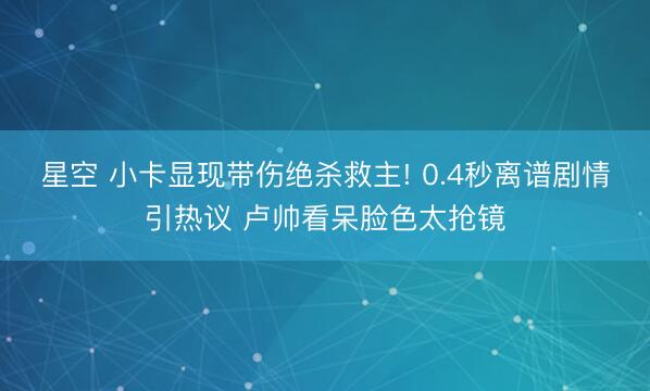 星空 小卡显现带伤绝杀救主! 0.4秒离谱剧情引热议 卢帅看呆脸色太抢镜