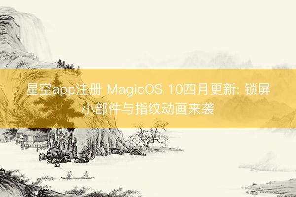 星空app注册 MagicOS 10四月更新: 锁屏小部件与指纹动画来袭