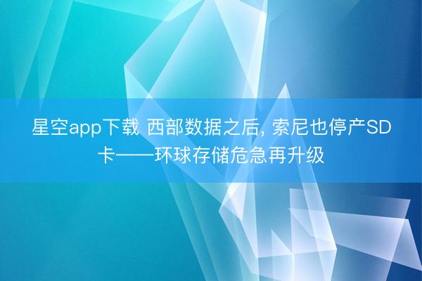 星空app下载 西部数据之后， 索尼也停产SD卡——环球存储危急再升级