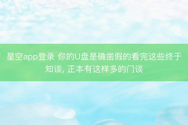 星空app登录 你的U盘是确凿假的看完这些终于知谈， 正本有这样多的门谈
