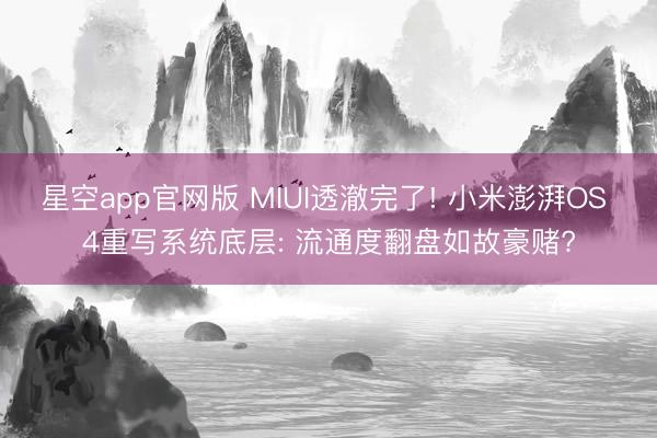 星空app官网版 MIUI透澈完了! 小米澎湃OS 4重写系统底层: 流通度翻盘如故豪赌?