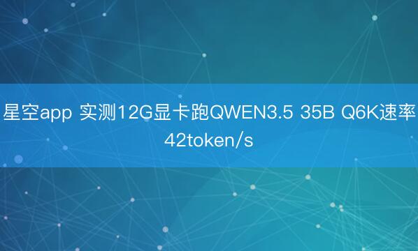 星空app 实测12G显卡跑QWEN3.5 35B Q6K速率42token/s