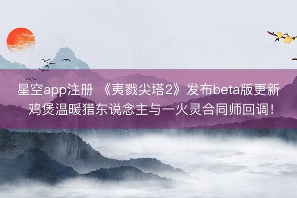 星空app注册 《夷戮尖塔2》发布beta版更新 鸡煲温暖猎东说念主与一火灵合同师回调！