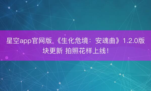 星空app官网版 《生化危境：安魂曲》1.2.0版块更新 拍照花样上线！