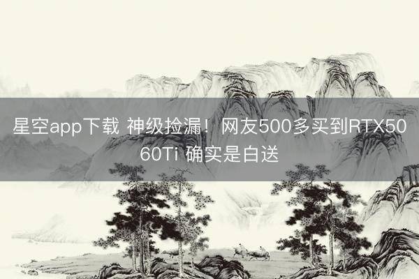 星空app下载 神级捡漏！网友500多买到RTX5060Ti 确实是白送