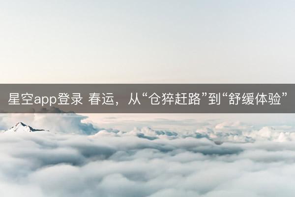 星空app登录 春运，从“仓猝赶路”到“舒缓体验”