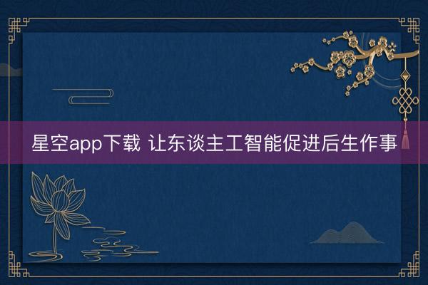 星空app下载 让东谈主工智能促进后生作事