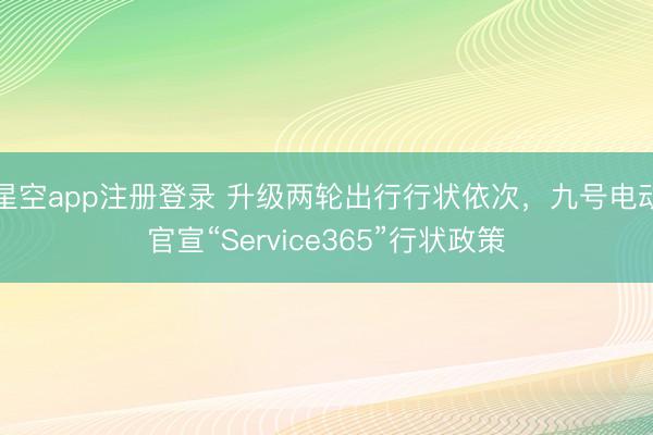 星空app注册登录 升级两轮出行行状依次，九号电动官宣“Service365”行状政策