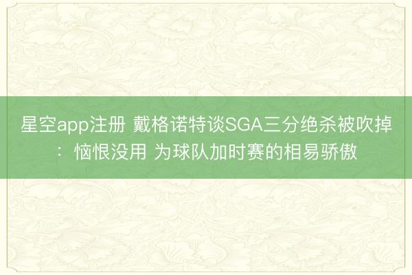 星空app注册 戴格诺特谈SGA三分绝杀被吹掉：恼恨没用 为球队加时赛的相易骄傲
