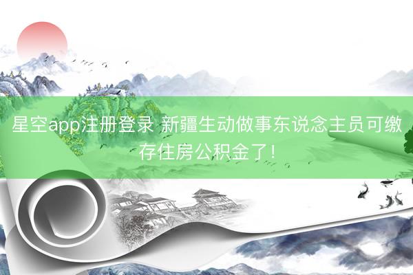 星空app注册登录 新疆生动做事东说念主员可缴存住房公积金了！