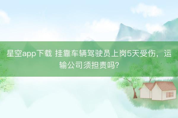 星空app下载 挂靠车辆驾驶员上岗5天受伤，运输公司须担责吗？