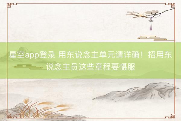 星空app登录 用东说念主单元请详确！招用东说念主员这些章程要慑服