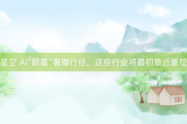 星空 AI“颠覆”奢靡行径，这些行业将最初靠近重塑