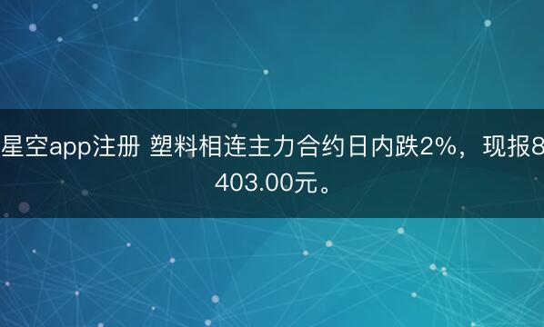 星空app注册 塑料相连主力合约日内跌2%，现报8403.00元。