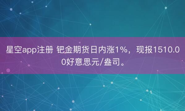 星空app注册 钯金期货日内涨1%，现报1510.00好意思元/盎司。