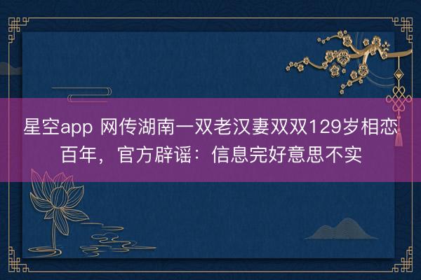 星空app 网传湖南一双老汉妻双双129岁相恋百年,官方辟谣:信息完好意思不实