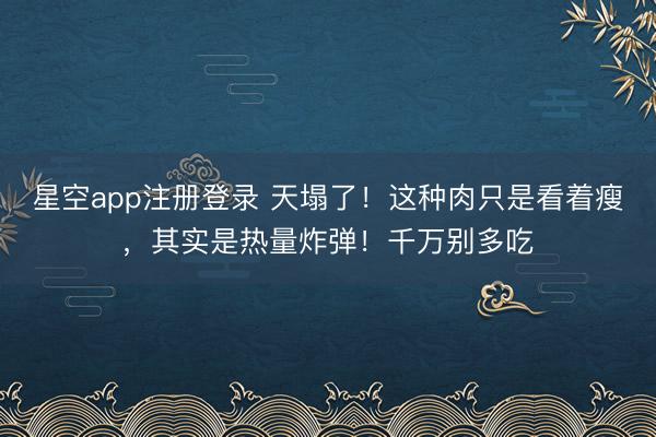 星空app注册登录 天塌了!这种肉只是看着瘦,其实是热量炸弹!千万别多吃