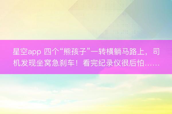 星空app 四个“熊孩子”一转横躺马路上,司机发现坐窝急刹车!看完纪录仪很后怕……