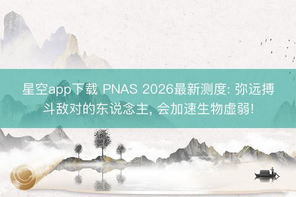 星空app下载 PNAS 2026最新测度: 弥远搏斗敌对的东说念主， 会加速生物虚弱!