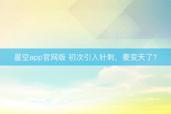 星空app官网版 初次引入针刺，要变天了？