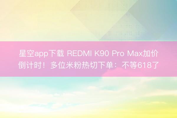 星空app下载 REDMI K90 Pro Max加价倒计时!多位米粉热切下单:不等618了