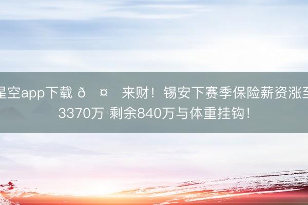 星空app下载 🤑来财!锡安下赛季保险薪资涨至3370万 剩余840万与体重挂钩!