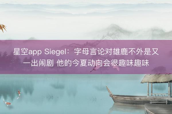 星空app Siegel：字母言论对雄鹿不外是又一出闹剧 他的今夏动向会很趣味趣味