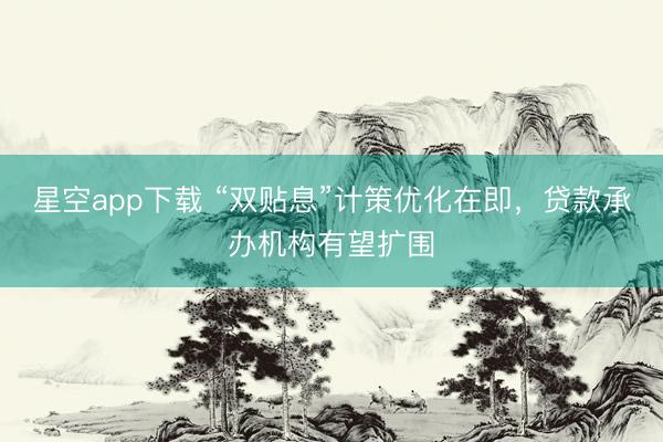 星空app下载 “双贴息”计策优化在即，贷款承办机构有望扩围