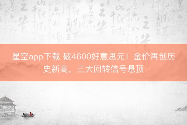 星空app下载 破4600好意思元！金价再创历史新高，三大回转信号悬顶