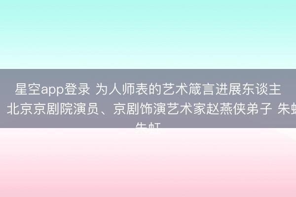 星空app登录 为人师表的艺术箴言进展东谈主:北京京剧院演员、京剧饰演艺术家赵燕侠弟子 朱虹