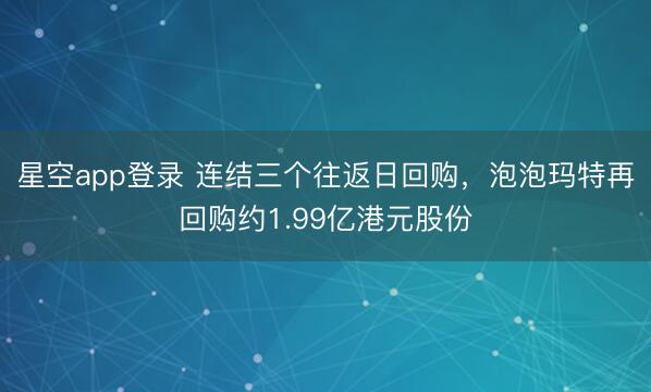 星空app登录 连结三个往返日回购，泡泡玛特再回购约1.99亿港元股份
