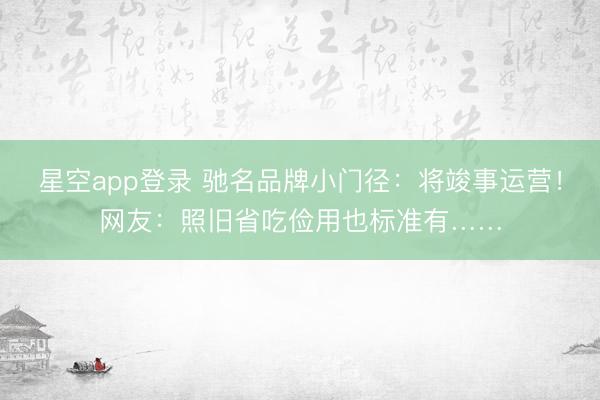 星空app登录 驰名品牌小门径：将竣事运营！网友：照旧省吃俭用也标准有……