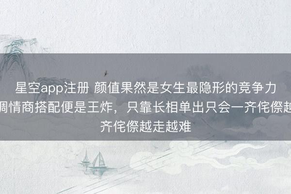 星空app注册 颜值果然是女生最隐形的竞争力，和才调情商搭配便是王炸，只靠长相单出只会一齐侘傺越走越难