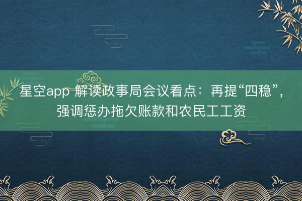 星空app 解读政事局会议看点：再提“四稳”，强调惩办拖欠账款和农民工工资
