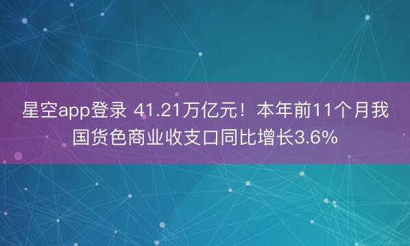 星空app登录 41.21万亿元！本年前11个月我国货色商业收支口同比增长3.6%